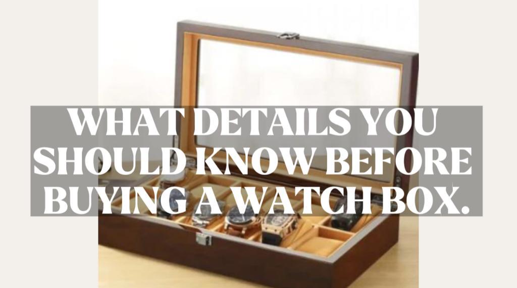 WHAT DETAILS YOU SHOULD KNOW BEFORE BUYING A WATCH BOX.