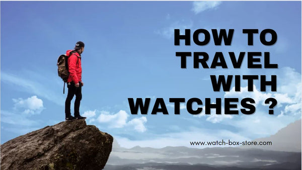 HOW TO TRAVEL WITH WATCHES ?