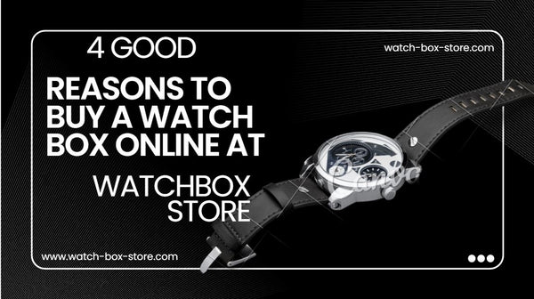 GOOD REASONS TO BUY A WATCH BOX ONLINE AT WATCHBOX STORE