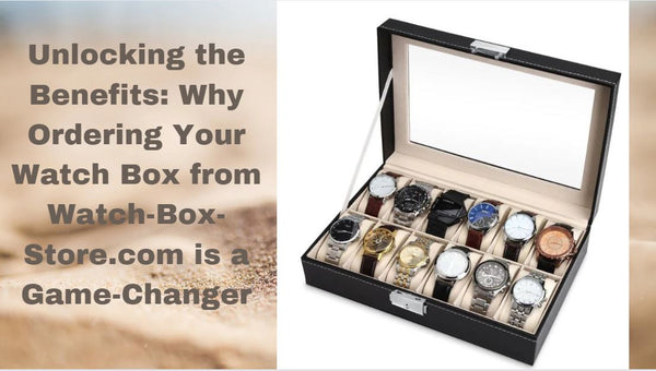 Unlocking the Benefits: Why Ordering Your Watch Box from Watch-Box-Store.com is a Game-Changer