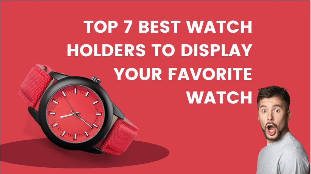 TOP 7 BEST WATCH HOLDERS TO DISPLAY YOUR FAVORITE WATCH