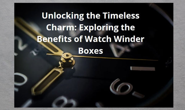 Unlocking the Timeless Charm: Exploring the Benefits of Watch Winder Boxes
